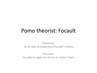 Pomo theorist: Focault
Objective:
-to be able to understand Focault’s theory
Outcome:
-be able to apply his theory to media ‘texts’

 