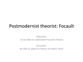 Postmodernist theorist: Focault
Objective:
-to be able to understand Focault’s theory
Outcome:
-be able to apply his theory to media ‘texts’
 