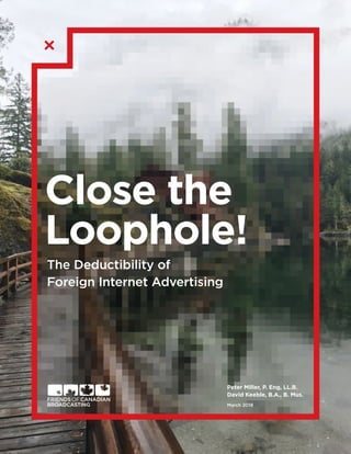 Close the
Loophole!
	The Deductibility of 	
	Foreign Internet Advertising
Peter Miller, P. Eng, LL.B.
David Keeble, B.A., B. Mus.
March 2018
 