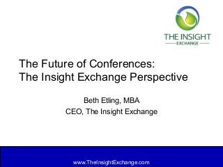 www.TheInsightExchange.com
The Future of Conferences:
The Insight Exchange Perspective
Beth Etling, MBA
CEO, The Insight Exchange
 