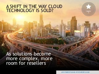 @FUTUREOFCLOUD #FUTUREOFCLOUD
A SHIFT IN THE WAY CLOUD
TECHNOLOGY IS SOLD?
@FUTUREOFCLOUD #FUTUREOFCLOUD
As solutions become
more complex, more
room for resellers
Insights
2
 