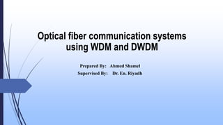 Optical fiber communication systems
using WDM and DWDM
Prepared By: Ahmed Shamel
Supervised By: Dr. En. Riyadh
 