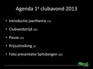 Agenda 1e clubavond 2013

? Introductie jaarthema (15)

? Clubwedstrijd (20)

? Pauze (25)

? Prijsuitreiking (5)

? Foto presentatie Spitsbergen (60)
 