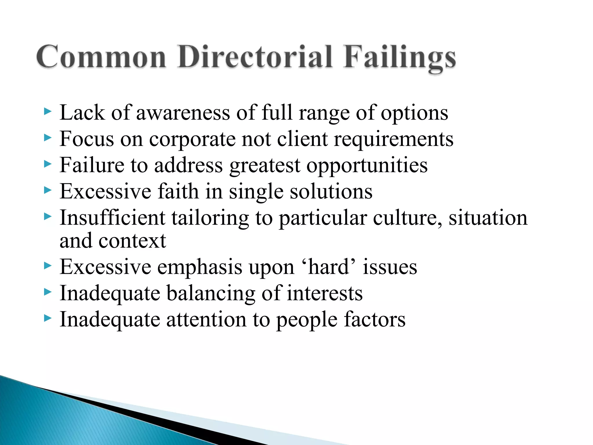  Lack of awareness of full range of options
 Focus on corporate not client requirements
 Failure to address greatest opportunities
 Excessive faith in single solutions
 Insufficient tailoring to particular culture, situation
and context
 Excessive emphasis upon ‘hard’ issues
 Inadequate balancing of interests
 Inadequate attention to people factors
 