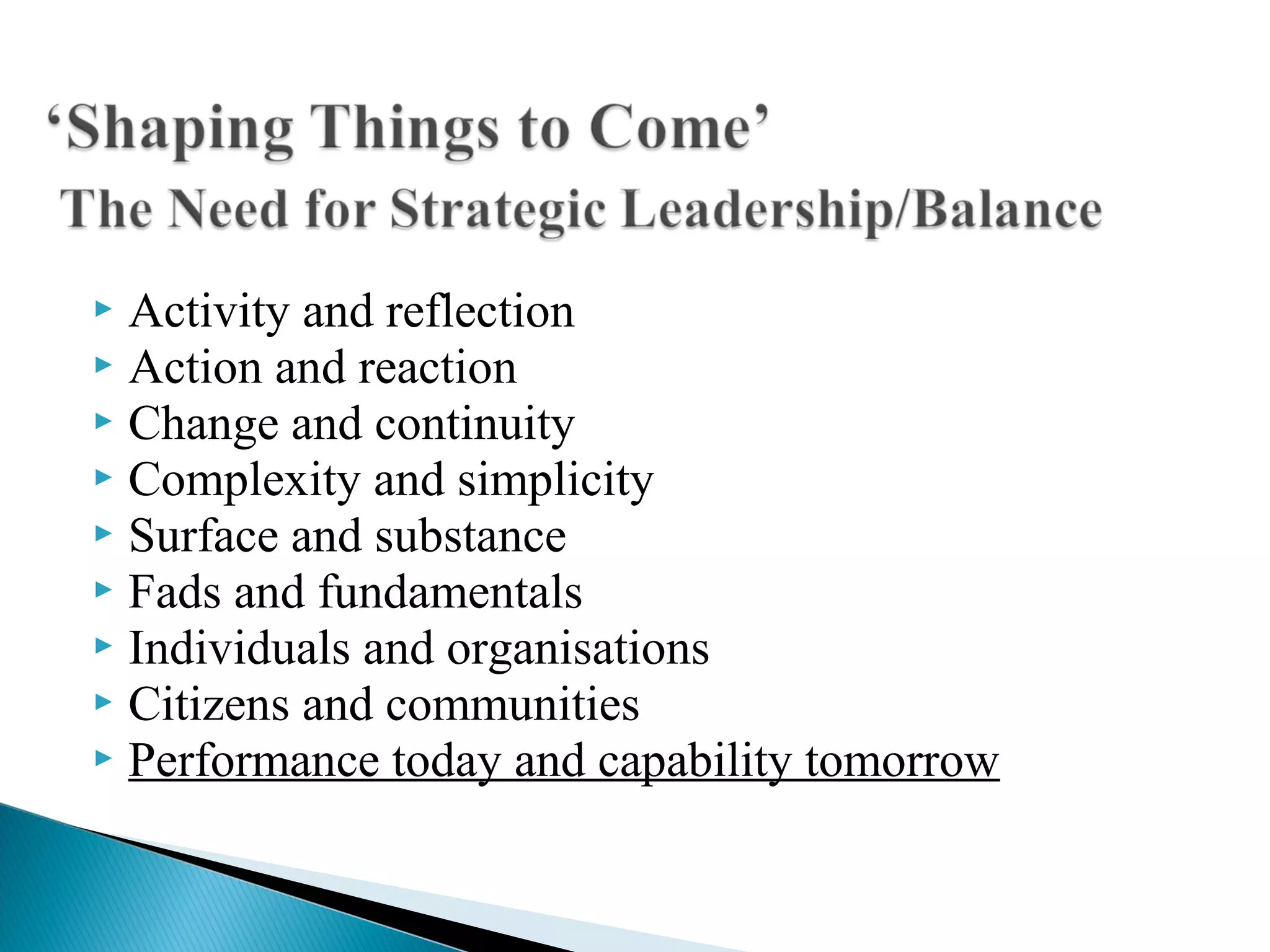  Activity and reflection
 Action and reaction
 Change and continuity
 Complexity and simplicity
 Surface and substance
 Fads and fundamentals
 Individuals and organisations
 Citizens and communities
 Performance today and capability tomorrow
 