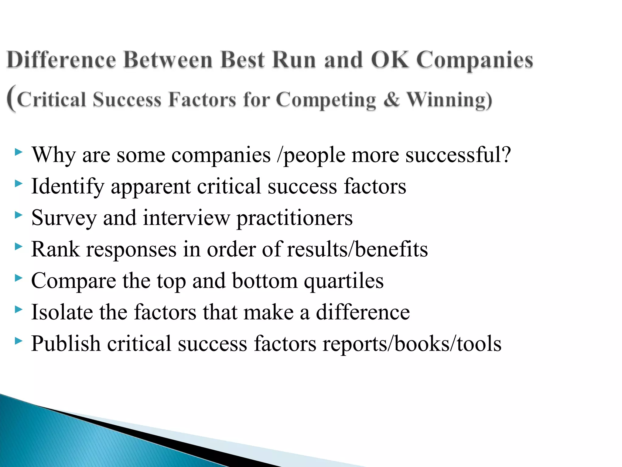  Why are some companies /people more successful?
 Identify apparent critical success factors
 Survey and interview practitioners
 Rank responses in order of results/benefits
 Compare the top and bottom quartiles
 Isolate the factors that make a difference
 Publish critical success factors reports/books/tools
 