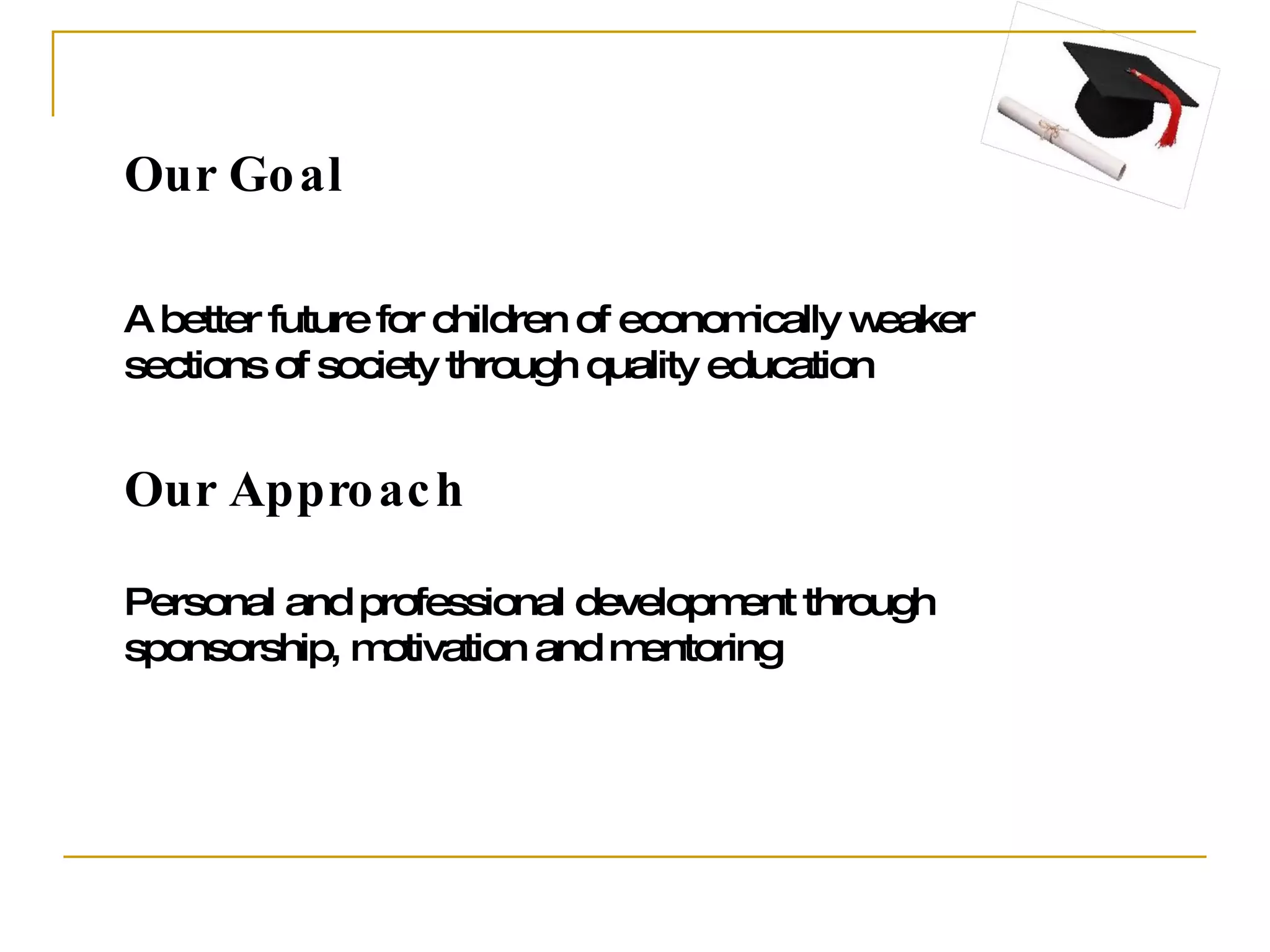 Our Goal A better future for children of economically weaker sections of society through quality education Our Approach Personal and professional development through sponsorship, motivation and mentoring 