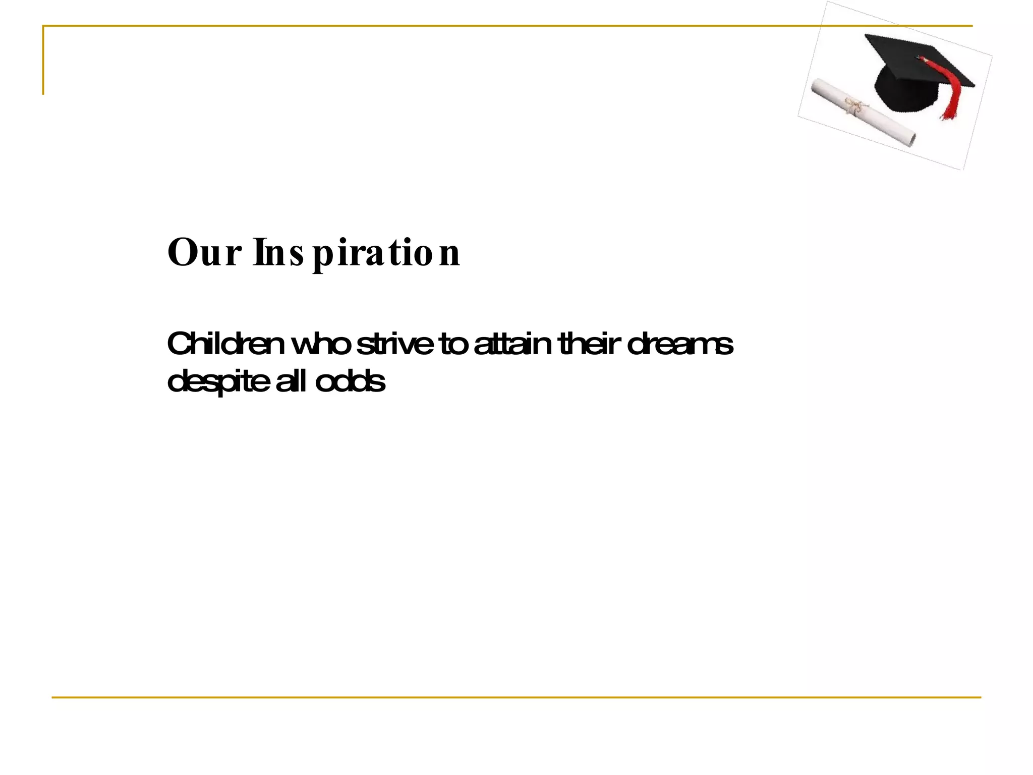 Our Inspiration Children who strive to attain their dreams despite all odds 