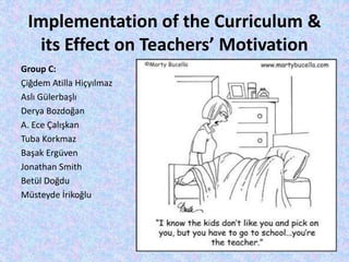 Implementation of the Curriculum &
its Effect on Teachers’ Motivation
Group C:
Çiğdem Atilla Hiçyılmaz
Aslı Gülerbaşlı
Derya Bozdoğan
A. Ece Çalışkan
Tuba Korkmaz
Başak Ergüven
Jonathan Smith
Betül Doğdu
Müsteyde İrikoğlu
 