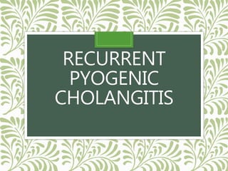 RECURRENT
PYOGENIC
CHOLANGITIS
 