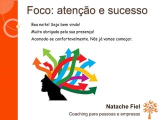Foco: atenção e sucesso
Natache Fiel
Coaching para pessoas e empresas
Boa noite! Seja bem vindo!
Muito obrigada pela sua presença!
Acomode-se confortavelmente. Nós já vamos começar.
 