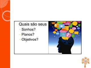  Quais são seus
◦ Sonhos?
◦ Planos?
◦ Objetivos?
 
