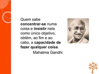  Quem sabe
concentrar-se numa
coisa e insistir nela
como único objetivo,
obtém, ao fim e ao
cabo, a capacidade de
fazer qualquer coisa.
Mahatma Gandhi
 