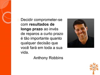  Decidir comprometer-se
com resultados de
longo prazo ao invés
de reparos a curto prazo
é tão importante quanto
qualquer decisão que
você fará em toda a sua
vida.
Anthony Robbins
 