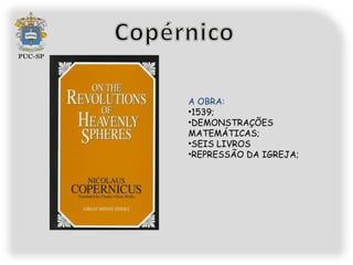A OBRA:
•1539;
•DEMONSTRAÇÕES
MATEMÁTICAS;
•SEIS LIVROS
•REPRESSÃO DA IGREJA;
 