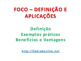 FOCO – DEFINIÇÃO E
APLICAÇÕES
Definição
Exemplos práticos
Benefícios e Vantagens
http://fabiodasilva.net
 