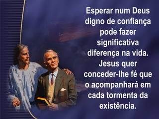 Esperar num Deus digno de confiança pode fazer significativa diferença na vida. Jesus quer conceder-lhe fé que o acompanhará em cada tormenta da existência. 