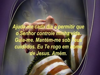 Ajuda-me cada dia a permitir que o Senhor controle minha vida. Guia-me. Mantém-me sob Teus cuidados. Eu Te rogo em nome de Jesus. Amém. 