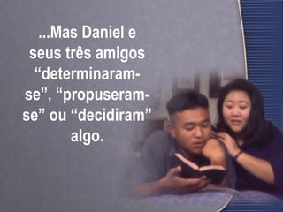 ...Mas Daniel e seus três amigos “determinaram-se”, “propuseram-se” ou “decidiram” algo. 