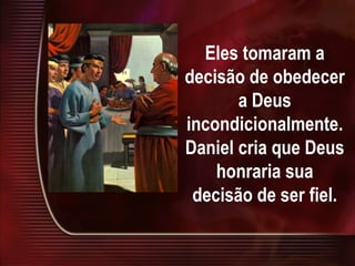 Eles tomaram a decisão de obedecer a Deus incondicionalmente. Daniel cria que Deus honraria sua decisão de ser fiel. 