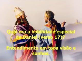 Qual era a habilidade especial de Daniel (verso 17)?  Entendimento em toda visão e sonhos. 
