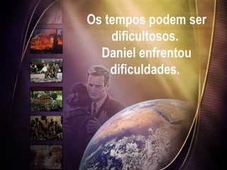 Os tempos podem ser dificultosos.  Daniel enfrentou dificuldades.  