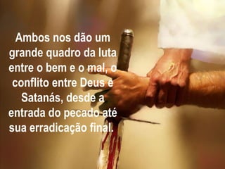 Ambos nos dão um grande quadro da luta entre o bem e o mal, o conflito entre Deus e Satanás, desde a entrada do pecado até sua erradicação final.  