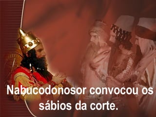 Nabucodonosor convocou os sábios da corte.  