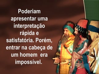 Poderiam apresentar uma interpretação rápida e satisfatória. Porém, entrar na cabeça de um homem  era impossível.  