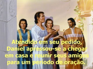 Atendido em seu pedido, Daniel apressou-se a chegar em casa e reunir seus amigos para um período de oração.   