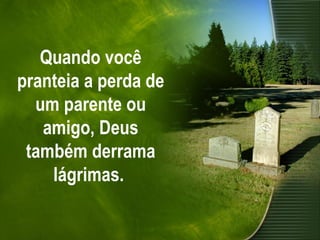 Quando você pranteia a perda de um parente ou amigo, Deus também derrama lágrimas.   