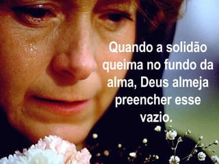 Quando a solidão queima no fundo da alma, Deus almeja preencher esse vazio.  