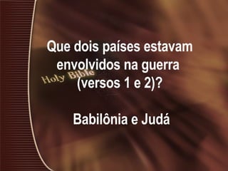 Que dois países estavam envolvidos na guerra  (versos 1 e 2)?   Babilônia e Judá 