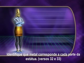 Identifique que metal corresponde a cada parte da estátua. (versos 32 e 33) 
