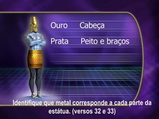 Identifique que metal corresponde a cada parte da estátua. (versos 32 e 33) Ouro  Cabeça Prata  Peito e braços 
