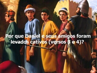Por que Daniel e seus amigos foram levados cativos (versos 3 e 4)? 