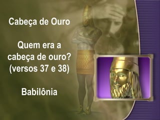 Cabeça de Ouro Quem era a cabeça de ouro? (versos 37 e 38)  Babilônia  