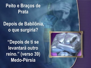 Peito e Braços de Prata  Depois de Babilônia, o que surgiria? “Depois de ti se levantará outro reino.” (verso 39) Medo-Pérsia 