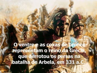 O ventre e as coxas de bronze representam o reino da Grécia, que derrotou os persas na batalha de Arbela, em 331 a.C.  