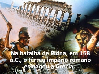 Na batalha de Pidna, em 168 a.C., o férreo império romano esmagou a Grécia.  