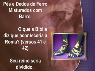 Pés e Dedos de Ferro Misturados com Barro    O que a Bíblia diz que aconteceria a Roma? (versos 41 e 42) Seu reino seria dividido.  