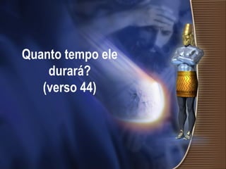 Quanto tempo ele durará? (verso 44) 