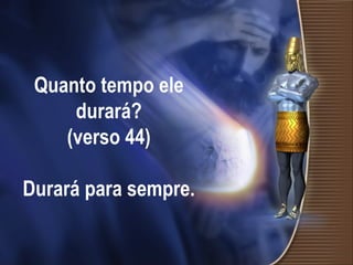 Quanto tempo ele durará? (verso 44)   Durará para sempre.   