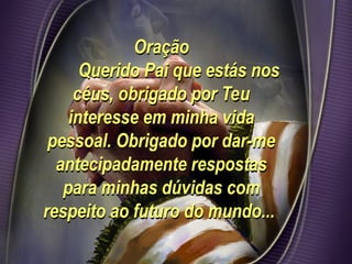 Oração
Querido Pai que estás nos
céus, obrigado por Teu
interesse em minha vida
pessoal. Obrigado por dar-me
antecipadamente respostas
para minhas dúvidas com
respeito ao futuro do mundo...
 
