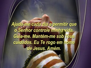 Ajuda-me cada dia a permitir que
o Senhor controle minha vida.
Guia-me. Mantém-me sob Teus
cuidados. Eu Te rogo em nome
de Jesus. Amém.
 