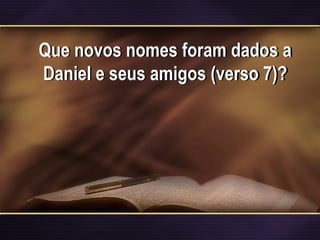 Que novos nomes foram dados a
Daniel e seus amigos (verso 7)?
 