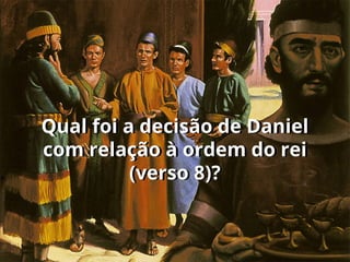 Qual foi a decisão de Daniel
com relação à ordem do rei
(verso 8)?
 