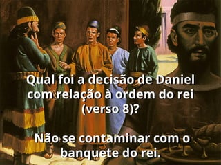 Qual foi a decisão de Daniel
com relação à ordem do rei
(verso 8)?
Não se contaminar com o
banquete do rei.
 