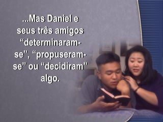 ...Mas Daniel e
seus três amigos
“determinaram-
se”, “propuseram-
se” ou “decidiram”
algo.
 