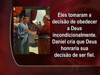 Eles tomaram a
decisão de obedecer
a Deus
incondicionalmente.
Daniel cria que Deus
honraria sua
decisão de ser fiel.
 